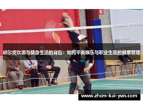 胡尔克饮酒与健身生活的背后：如何平衡娱乐与职业生涯的健康管理