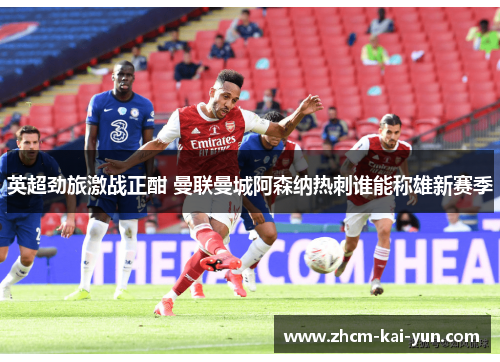英超劲旅激战正酣 曼联曼城阿森纳热刺谁能称雄新赛季 英超劲旅激战正酣 曼联曼城阿森纳热刺谁能称雄新赛季