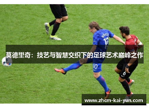 莫德里奇：技艺与智慧交织下的足球艺术巅峰之作