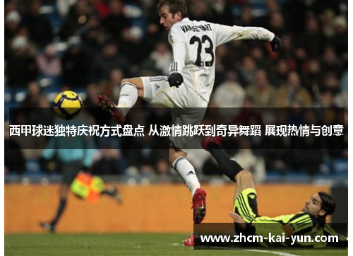 西甲球迷独特庆祝方式盘点 从激情跳跃到奇异舞蹈 展现热情与创意