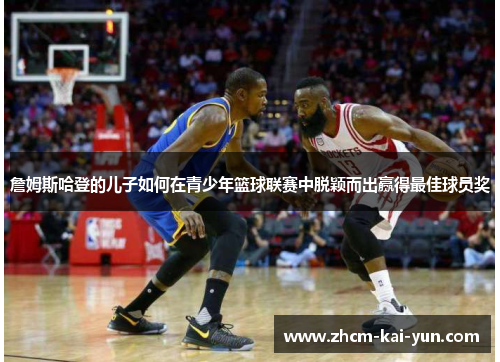 詹姆斯哈登的儿子如何在青少年篮球联赛中脱颖而出赢得最佳球员奖