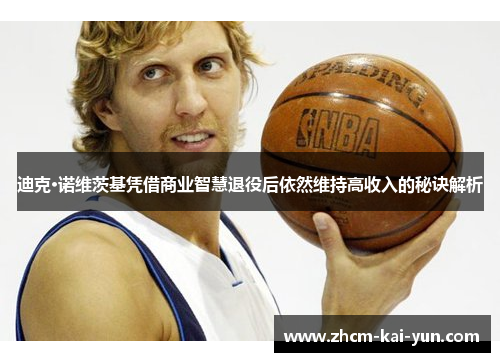 迪克·诺维茨基凭借商业智慧退役后依然维持高收入的秘诀解析 迪克·诺维茨基凭借商业智慧退役后依然维持高收入的秘诀解析