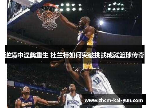 逆境中涅槃重生 杜兰特如何突破挑战成就篮球传奇 逆境中涅槃重生 杜兰特如何突破挑战成就篮球传奇