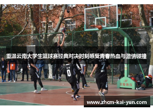 重温云南大学生篮球赛经典对决时刻感受青春热血与激情碰撞 重温云南大学生篮球赛经典对决时刻感受青春热血与激情碰撞