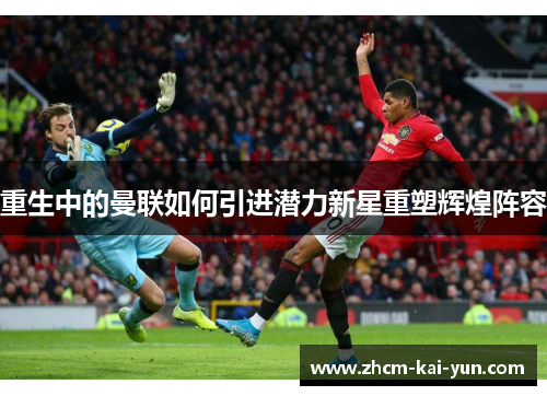 重生中的曼联如何引进潜力新星重塑辉煌阵容