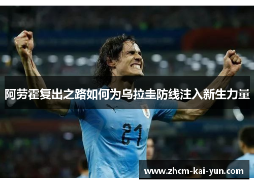 阿劳霍复出之路如何为乌拉圭防线注入新生力量 阿劳霍复出之路如何为乌拉圭防线注入新生力量