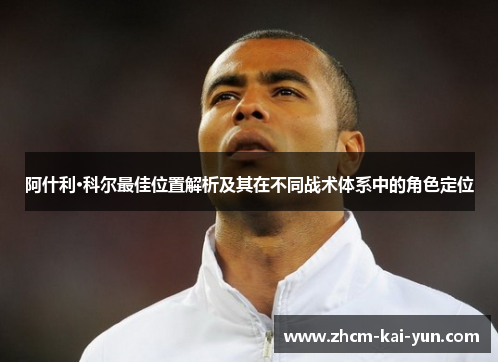 阿什利·科尔最佳位置解析及其在不同战术体系中的角色定位 阿什利·科尔最佳位置解析及其在不同战术体系中的角色定位