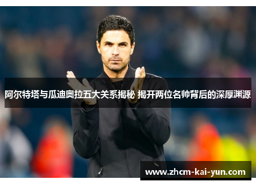 阿尔特塔与瓜迪奥拉五大关系揭秘 揭开两位名帅背后的深厚渊源 阿尔特塔与瓜迪奥拉五大关系揭秘 揭开两位名帅背后的深厚渊源