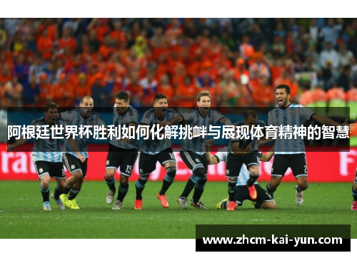 阿根廷世界杯胜利如何化解挑衅与展现体育精神的智慧 阿根廷世界杯胜利如何化解挑衅与展现体育精神的智慧