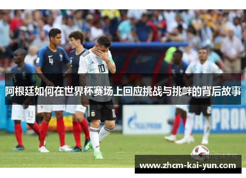 阿根廷如何在世界杯赛场上回应挑战与挑衅的背后故事 阿根廷如何在世界杯赛场上回应挑战与挑衅的背后故事