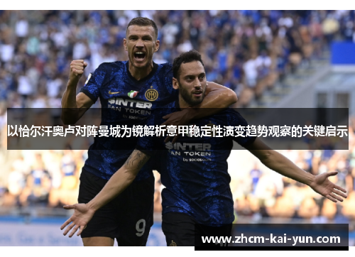 以恰尔汗奥卢对阵曼城为镜解析意甲稳定性演变趋势观察的关键启示 以恰尔汗奥卢对阵曼城为镜解析意甲稳定性演变趋势观察的关键启示