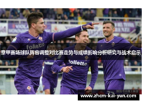 意甲赛场球队阵容调整对比赛走势与成绩影响分析研究与战术启示
