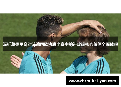 深析莫德里奇对阵德国欧协联比赛中的进攻端核心价值全面体现 深析莫德里奇对阵德国欧协联比赛中的进攻端核心价值全面体现