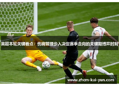 英超本轮关键看点:伤病管理步入决定赛季走向的关键期博弈时刻 英超本轮关键看点:伤病管理步入决定赛季走向的关键期博弈时刻