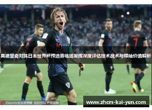 莫德里奇对阵日本世界杯预选赛临场发挥深度评估技术战术与领袖价值解析 莫德里奇对阵日本世界杯预选赛临场发挥深度评估技术战术与领袖价值解析