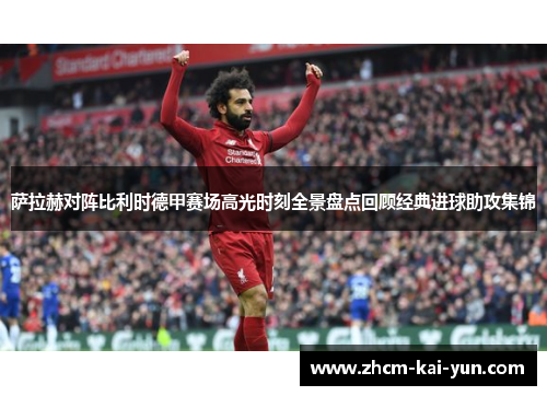 萨拉赫对阵比利时德甲赛场高光时刻全景盘点回顾经典进球助攻集锦