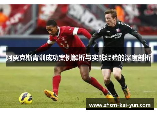 阿贾克斯青训成功案例解析与实践经验的深度剖析