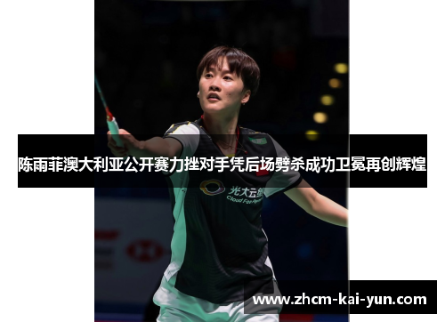 陈雨菲澳大利亚公开赛力挫对手凭后场劈杀成功卫冕再创辉煌 陈雨菲澳大利亚公开赛力挫对手凭后场劈杀成功卫冕再创辉煌