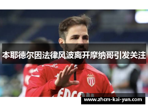 本耶德尔因法律风波离开摩纳哥引发关注