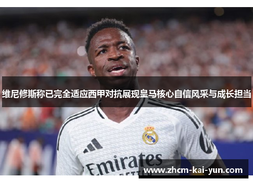 维尼修斯称已完全适应西甲对抗展现皇马核心自信风采与成长担当