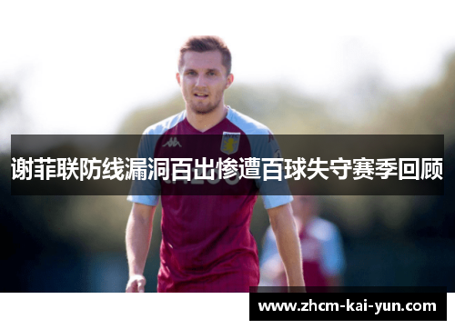 谢菲联防线漏洞百出惨遭百球失守赛季回顾 谢菲联防线漏洞百出惨遭百球失守赛季回顾