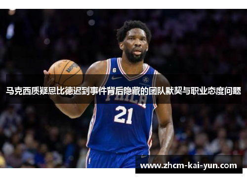 马克西质疑恩比德迟到事件背后隐藏的团队默契与职业态度问题 马克西质疑恩比德迟到事件背后隐藏的团队默契与职业态度问题