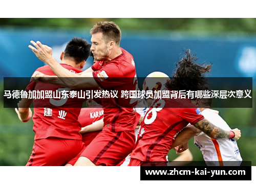 马德鲁加加盟山东泰山引发热议 跨国球员加盟背后有哪些深层次意义 马德鲁加加盟山东泰山引发热议 跨国球员加盟背后有哪些深层次意义