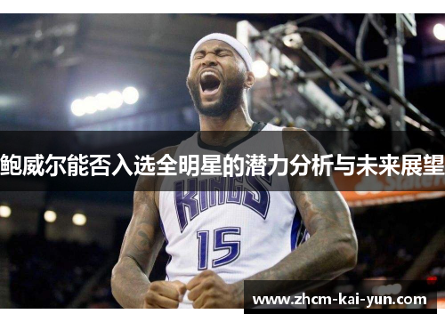 鲍威尔能否入选全明星的潜力分析与未来展望 鲍威尔能否入选全明星的潜力分析与未来展望