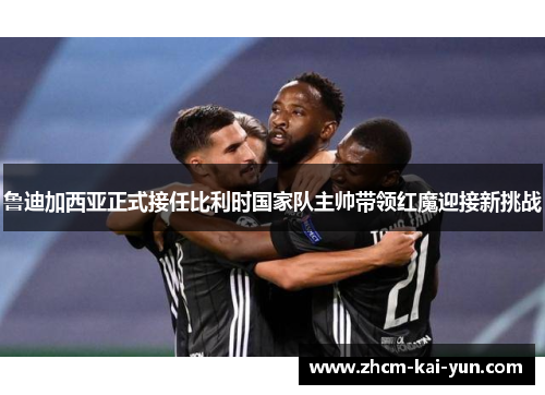 鲁迪加西亚正式接任比利时国家队主帅带领红魔迎接新挑战 鲁迪加西亚正式接任比利时国家队主帅带领红魔迎接新挑战