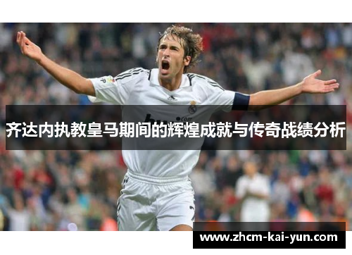 齐达内执教皇马期间的辉煌成就与传奇战绩分析