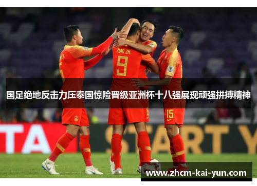 国足绝地反击力压泰国惊险晋级亚洲杯十八强展现顽强拼搏精神 国足绝地反击力压泰国惊险晋级亚洲杯十八强展现顽强拼搏精神