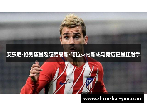 安东尼·格列兹曼超越路易斯·阿拉贡内斯成马竞历史最佳射手 安东尼·格列兹曼超越路易斯·阿拉贡内斯成马竞历史最佳射手